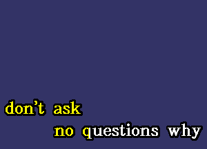 don,t ask
no questions Why