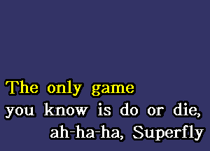 The only game
you know is do or die,
ah-ha-ha, Superfly