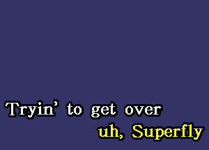 Tryid to get over
uh, Superf 1y