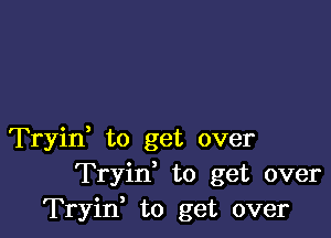 Tryin, to get over
Tryin' to get over
Tryif to get over