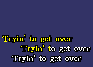 Tryin, to get over
Tryin' to get over
Tryif to get over