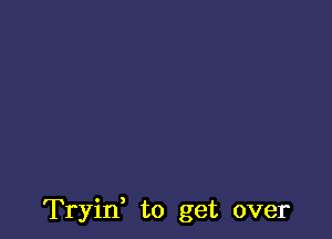 Tryif to get over