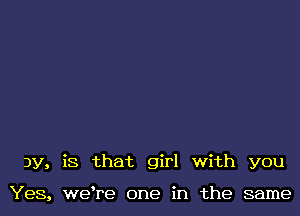 3y, is that girl with you

Yes, wetre one in the same