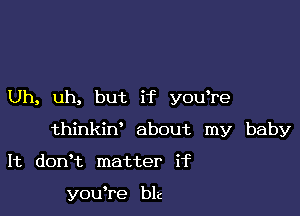 Uh, uh, but if youTe

thinkiw about my baby

It dorft matter if

youTe bl-c