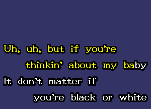 Uh, uh, but if y0u re
thinkiw about my baby
It donHz matter if

y0u re black or white