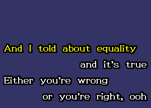 And I told about equality

and iVS true

Either youTe wrong

or youTe right, 00h