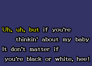 Uh, uh, but if y0u re
thinkiw about my baby
It donHz matter if

y0u re black or white, heel