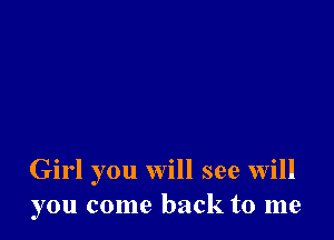 Girl you will see will
you come back to me