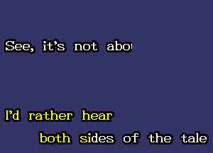 See, i133 not abOI

Pd rather hear

both sides of the tale