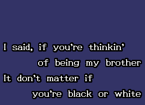 I said, if y0u re thinkiw
of being my brother
It donHz matter if

y0u re black or white