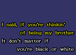 I said, if y0u re thinkiw
of being my brother
It donHz matter if

y0u re black or white