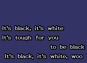 It's black, it's white

1193 tough for you

to be black

1133 black, it's white, woo