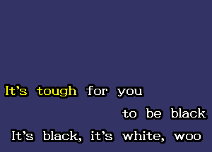 I193 tough for you

to be black

1133 black, it's white, woo