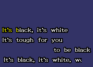 It's black, it's white

1193 tough for you

to be black

1133 black, it's white, Wt