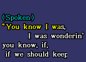 (Spoken)
aYou know I was,

I was wonderid
you know, if,
if we should keep