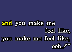 and you make me
feel like,
you make me feel like,
ooh I n