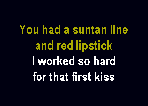 You had a suntan line
and red lipstick

lworked so hard
for that first kiss