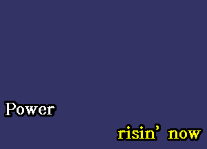 risin, now