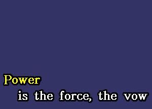 Power
is the force, the vow