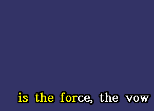 is the force, the vow