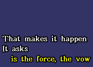 That makes it happen
It asks

is the force, the vow