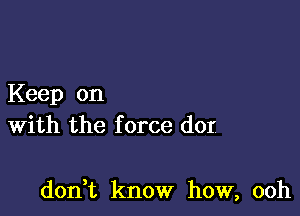 Keep on
With the force dor

doni know how, ooh