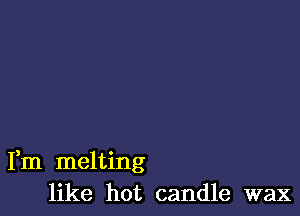 Fm melting
like hot candle wax