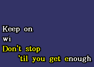 Keep on

W1
Don,t stop
,til you get enough