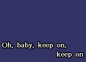 Oh, baby, keep on,
keep on