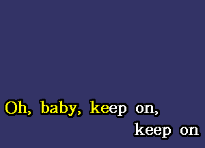 Oh, baby, keep on,
keep on