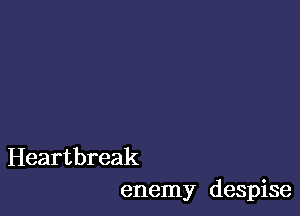 Heartbreak
enemy despise