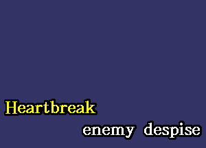 Heartbreak
enemy despise