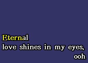 Eternal
love shines in my eyes,
ooh