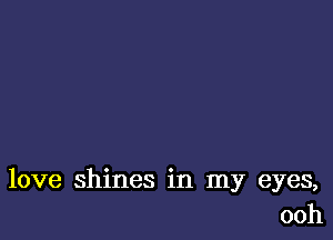 love shines in my eyes,
ooh