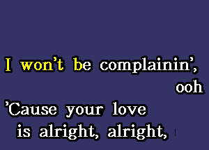 I worft be complainid,

ooh
,Cause your love
is alright, alright,