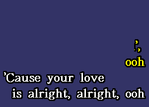 3
' ,

ooh

,Cause your love
is alright, alright, ooh