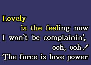 Lovely
is the feeling now
I won,t be complainin,,
00h, 00h!

The force is love power