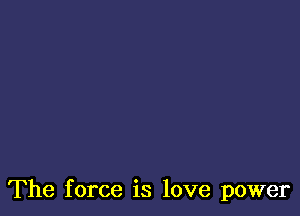 The force is love power