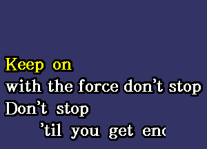 Keep on

With the f orce don,t stop
Don,t stop
,til you get em