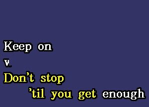 Keep on

v
Don,t stop
,til you get enough