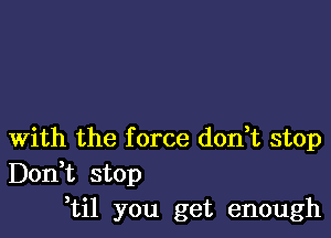 With the f orce don,t stop
Don,t stop
,til you get enough