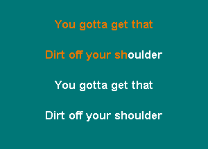 You gotta get that
Dirt off your shoulder

You gotta get that

Dirt off your shoulder