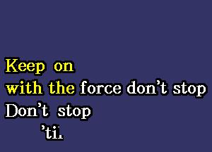 Keep on

With the f orce don t stop
Don t stop
ti