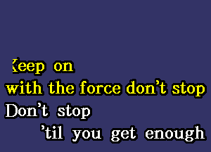 Keep on

With the f orce don,t stop
Don,t stop
,til you get enough