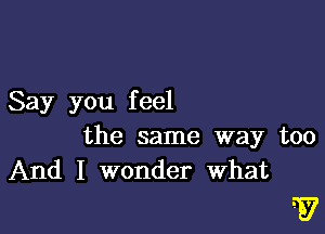 Say you f eel

the same way too
And I wonder What

Ev