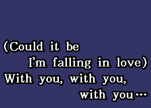 (Could it be

Fm falling in love)
With you, with you,
With you-