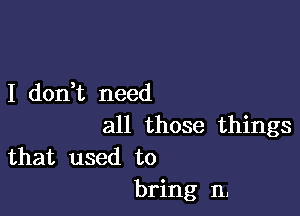 I dorft need

all those things
that used to

bring 11,