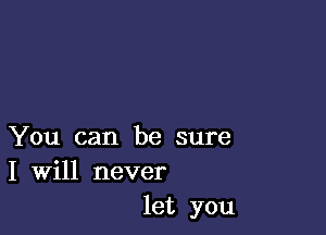 You can be sure
I Will never
let you