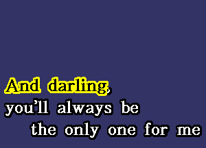 mad.

you ll always be
the only one for me