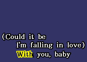 (Could it be
Fm falling in love)

w you, baby